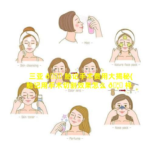 三亚 🐅 胎记手术费用大揭秘(胎记用手术切割效果怎么 🦆 样)